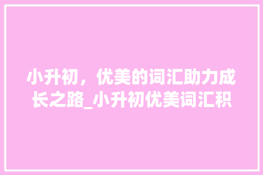 小升初，优美的词汇助力成长之路_小升初优美词汇积累