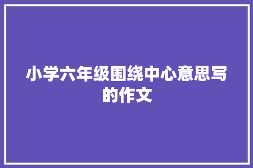 小学六年级围绕中心意思写的作文 简历模板