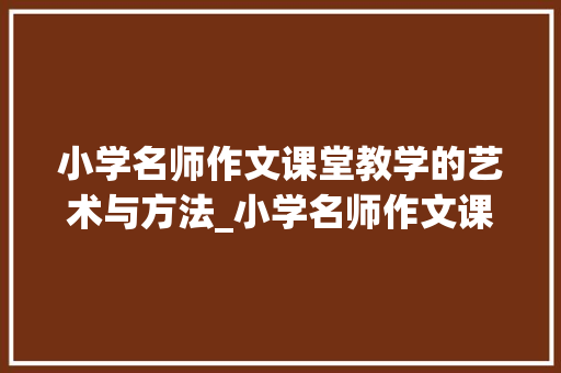 小学名师作文课堂教学的艺术与方法_小学名师作文课堂教学