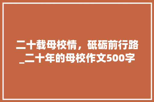 二十载母校情，砥砺前行路_二十年的母校作文500字