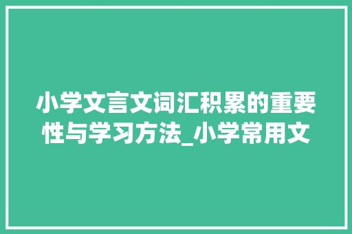 小学文言文词汇积累的重要性与学习方法_小学常用文言文词汇积累