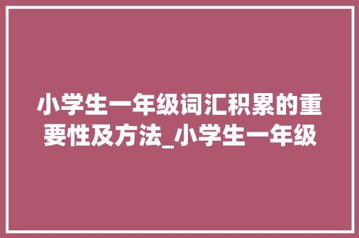 小学生一年级词汇积累的重要性及方法_小学生一年级词汇积累表