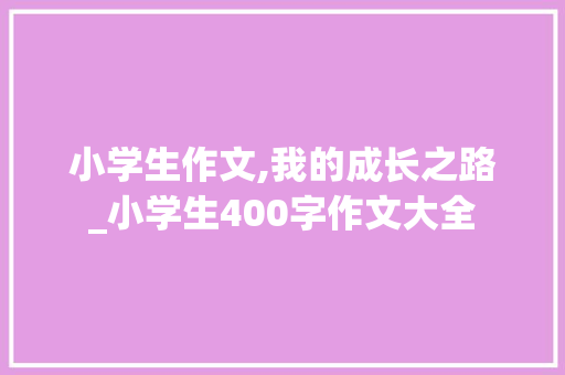 小学生作文,我的成长之路_小学生400字作文大全