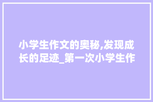 小学生作文的奥秘,发现成长的足迹_第一次小学生作文400字左右