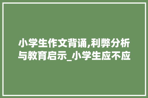 小学生作文背诵,利弊分析与教育启示_小学生应不应该背作文