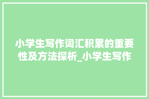 小学生写作词汇积累的重要性及方法探析_小学生写作词汇积累