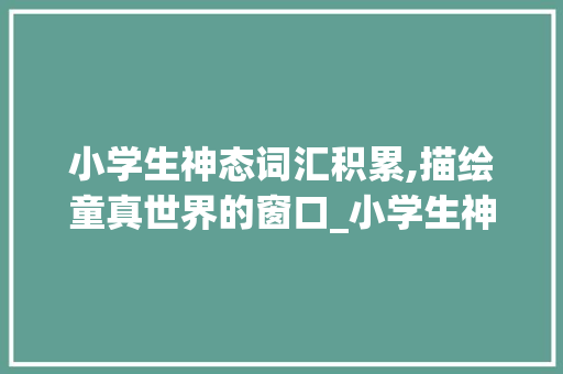 小学生神态词汇积累,描绘童真世界的窗口_小学生神态词汇积累