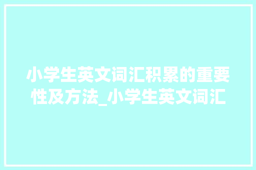 小学生英文词汇积累的重要性及方法_小学生英文词汇积累