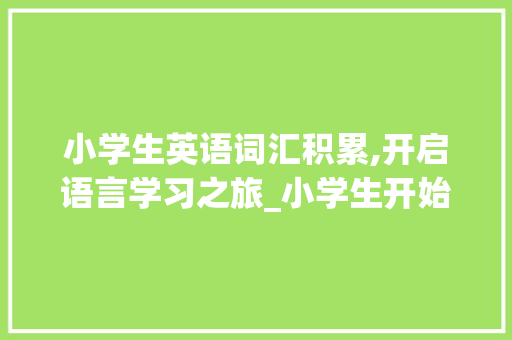 小学生英语词汇积累,开启语言学习之旅_小学生开始积累英语词汇