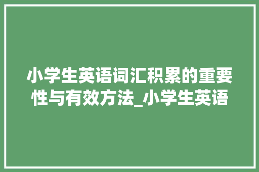小学生英语词汇积累的重要性与有效方法_小学生英语词汇积累