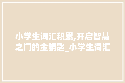 小学生词汇积累,开启智慧之门的金钥匙_小学生词汇积累词典