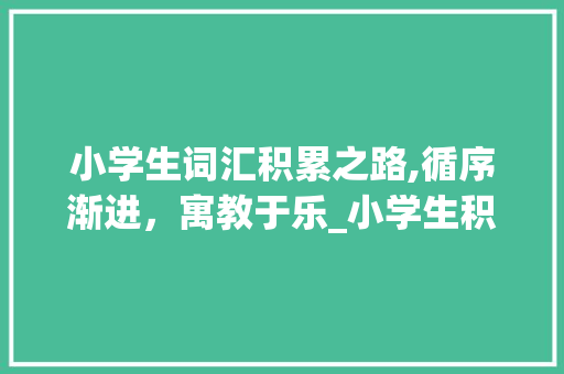 小学生词汇积累之路,循序渐进，寓教于乐_小学生积累词汇的方式