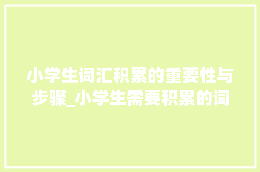 小学生词汇积累的重要性与步骤_小学生需要积累的词汇 范文赏析