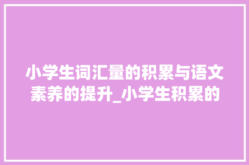 小学生词汇量的积累与语文素养的提升_小学生积累的词汇量