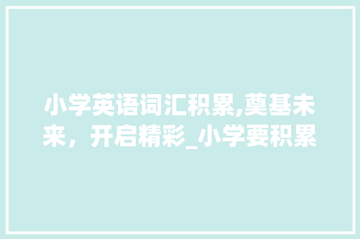 小学英语词汇积累,奠基未来，开启精彩_小学要积累多少词汇英语