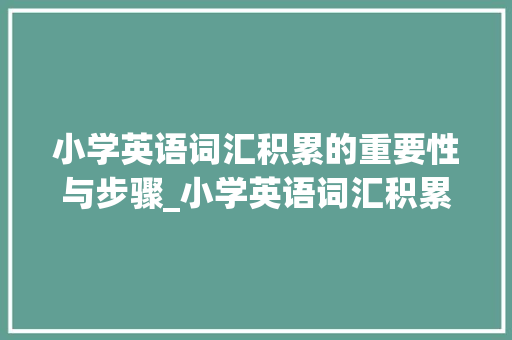 小学英语词汇积累的重要性与步骤_小学英语词汇积累量