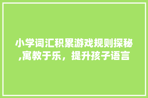 小学词汇积累游戏规则探秘,寓教于乐，提升孩子语言能力_小学词汇积累游戏规则 诗歌创作