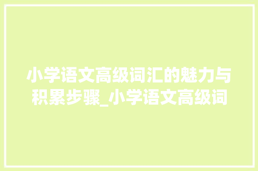 小学语文高级词汇的魅力与积累步骤_小学语文高级词汇积累