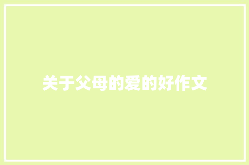 关于父母的爱的好作文 简历模板
