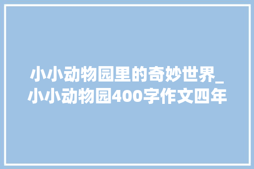 小小动物园里的奇妙世界_小小动物园400字作文四年级