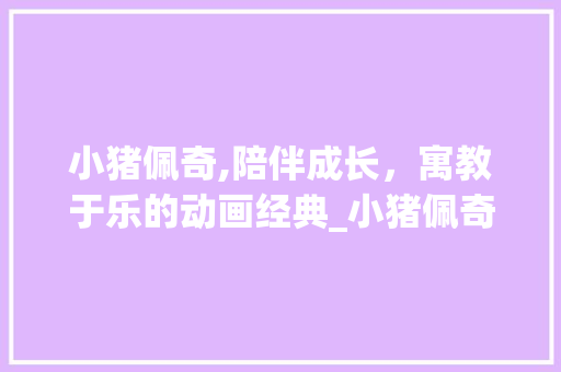 小猪佩奇,陪伴成长，寓教于乐的动画经典_小猪佩奇词汇积累 范文赏析