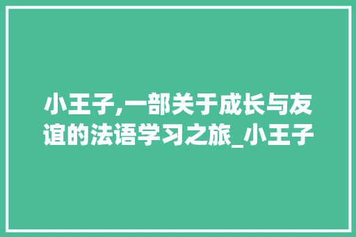 小王子,一部关于成长与友谊的法语学习之旅_小王子法语词汇积累