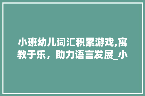 小班幼儿词汇积累游戏,寓教于乐，助力语言发展_小班幼儿词汇积累游戏