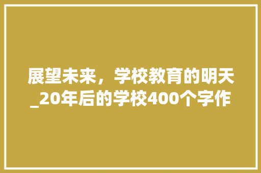 展望未来，学校教育的明天_20年后的学校400个字作文