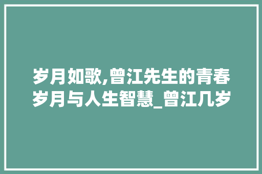岁月如歌,曾江先生的青春岁月与人生智慧_曾江几岁了