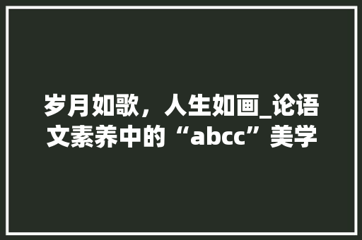 岁月如歌，人生如画_论语文素养中的“abcc”美学_词汇积累语文abcc
