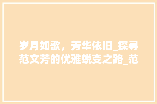 岁月如歌，芳华依旧_探寻范文芳的优雅蜕变之路_范文芳老了