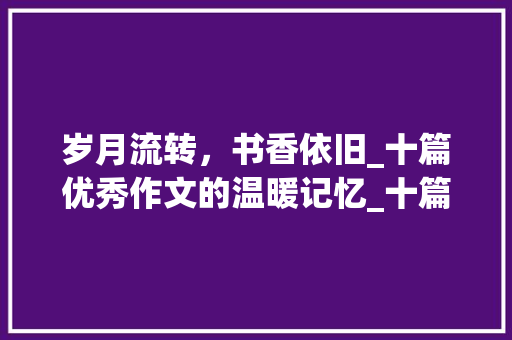岁月流转，书香依旧_十篇优秀作文的温暖记忆_十篇优秀作文600字记叙文