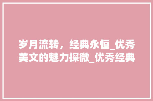 岁月流转，经典永恒_优秀美文的魅力探微_优秀经典美文摘抄