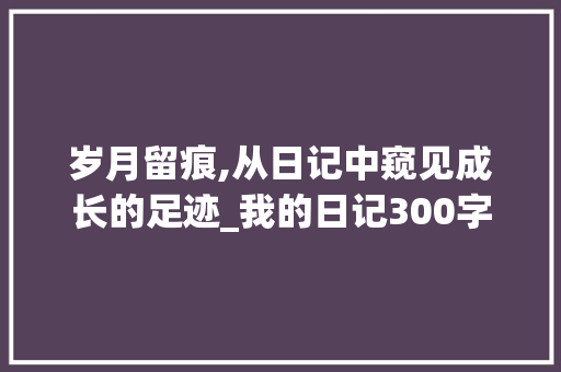 岁月留痕,从日记中窥见成长的足迹_我的日记300字