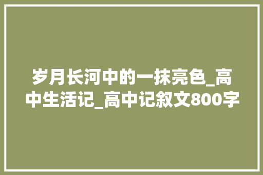 岁月长河中的一抹亮色_高中生活记_高中记叙文800字作文大全