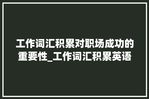 工作词汇积累对职场成功的重要性_工作词汇积累英语作文
