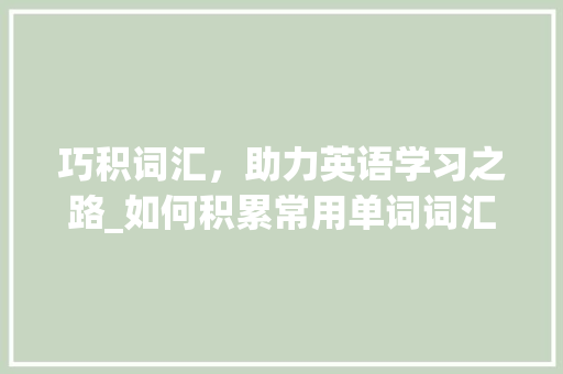 巧积词汇，助力英语学习之路_如何积累常用单词词汇