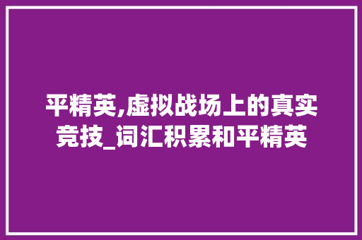 平精英,虚拟战场上的真实竞技_词汇积累和平精英