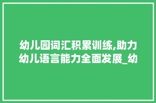 幼儿园词汇积累训练,助力幼儿语言能力全面发展_幼儿园词汇积累训练题库