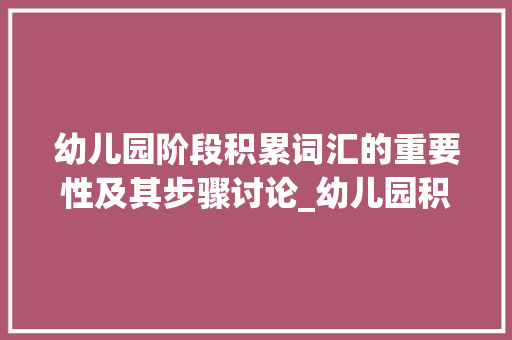 幼儿园阶段积累词汇的重要性及其步骤讨论_幼儿园积累词汇重要吗