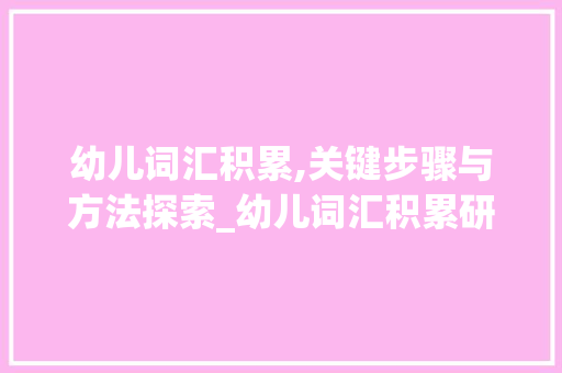 幼儿词汇积累,关键步骤与方法探索_幼儿词汇积累研讨 范文赏析