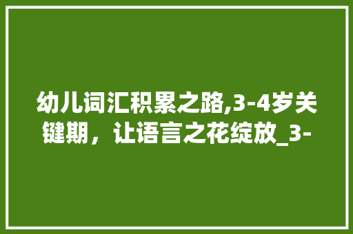 幼儿词汇积累之路,3-4岁关键期，让语言之花绽放_3-4岁如何积累词汇量