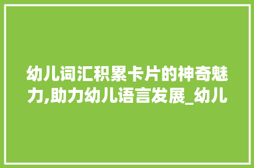 幼儿词汇积累卡片的神奇魅力,助力幼儿语言发展_幼儿词汇积累卡片