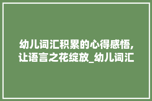 幼儿词汇积累的心得感悟,让语言之花绽放_幼儿词汇积累心得感悟
