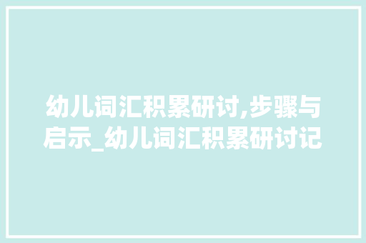 幼儿词汇积累研讨,步骤与启示_幼儿词汇积累研讨记录表