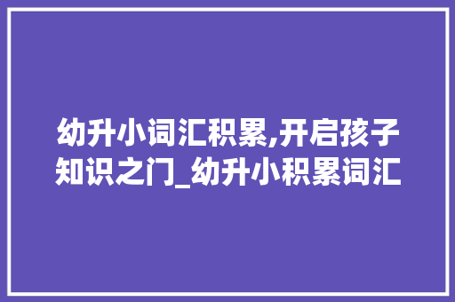 幼升小词汇积累,开启孩子知识之门_幼升小积累词汇 词汇积累