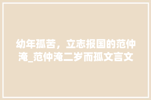 幼年孤苦，立志报国的范仲淹_范仲淹二岁而孤文言文