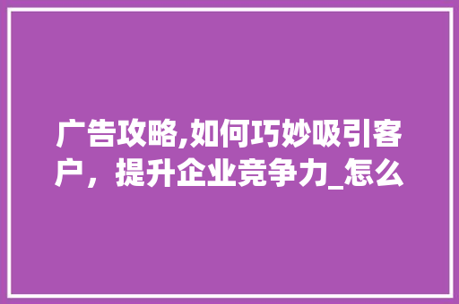 广告攻略,如何巧妙吸引客户，提升企业竞争力_怎么打广告吸引客户