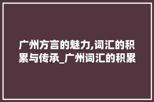 广州方言的魅力,词汇的积累与传承_广州词汇的积累 词汇积累
