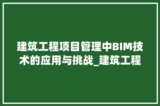 建筑工程项目管理中BIM技术的应用与挑战_建筑工程论文范文大全优秀 商业文案